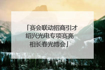赛会联动招商引才 绍兴光电专项赛亮相长春光博会