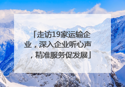 走访19家运输企业，深入企业听心声，精准服务促发展