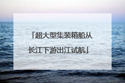 超大型集装箱船从长江下游出江试航