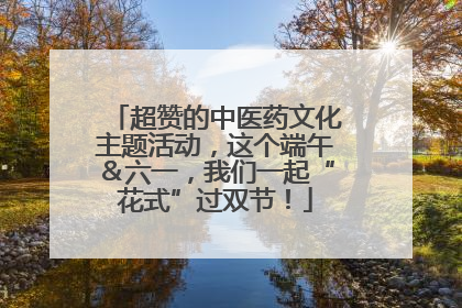 超赞的中医药文化主题活动，这个端午＆六一，我们一起“花式”过双节！