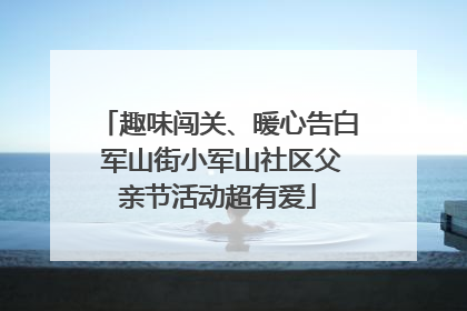 趣味闯关、暖心告白 军山街小军山社区父亲节活动超有爱