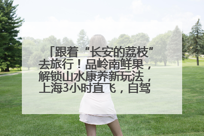 跟着“长安的荔枝”去旅行！品岭南鲜果，解锁山水康养新玩法，上海3小时直飞，自驾高速费优惠