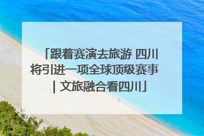 跟着赛演去旅游 四川将引进一项全球顶级赛事｜文旅融合看四川