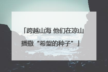 跨越山海 他们在凉山播撒“希望的种子”