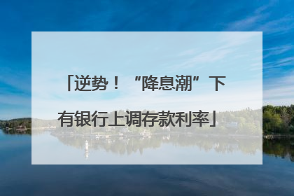 逆势！“降息潮”下有银行上调存款利率