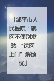 邹平市人民医院：就医不便别发愁 “送医上门”解烦忧