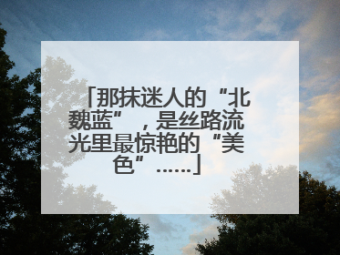 那抹迷人的“北魏蓝”，是丝路流光里最惊艳的“美色”……