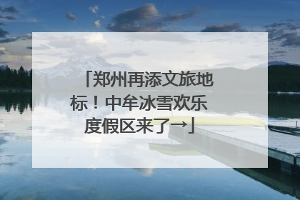 郑州再添文旅地标！中牟冰雪欢乐度假区来了→