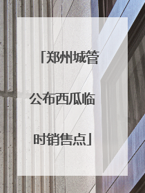 郑州城管公布西瓜临时销售点