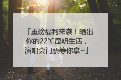 重磅福利来袭！晒出你的22℃昆明生活，演唱会门票等你拿~