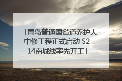 青岛普通国省道养护大中修工程正式启动 S214南城线率先开工