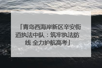 青岛西海岸新区辛安街道执法中队：筑牢执法防线 全力护航高考