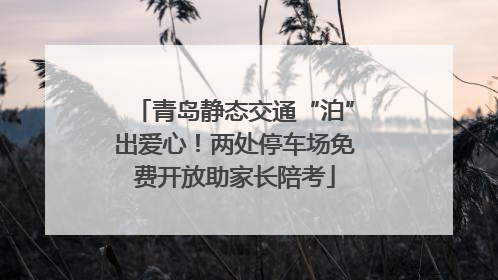 青岛静态交通“泊”出爱心！两处停车场免费开放助家长陪考