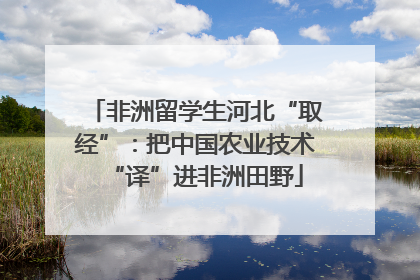 非洲留学生河北“取经”：把中国农业技术“译”进非洲田野