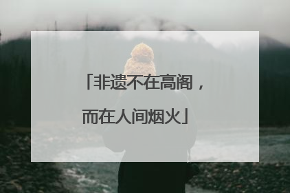 非遗不在高阁，而在人间烟火