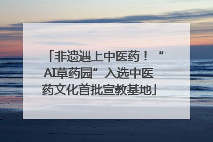 非遗遇上中医药！“AI草药园”入选中医药文化首批宣教基地