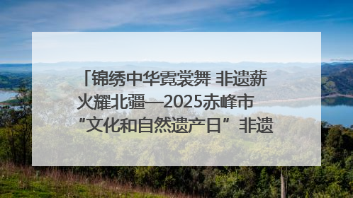 锦绣中华霓裳舞 非遗薪火耀北疆—2025赤峰市“文化和自然遗产日”非遗宣传展示活动纪实