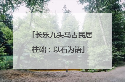 长乐九头马古民居柱础：以石为语