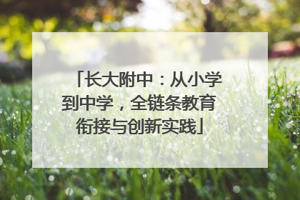 长大附中：从小学到中学，全链条教育衔接与创新实践