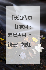 长治传真｜虹霓村：悬崖古村“钱景”如虹