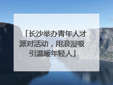 长沙举办青年人才派对活动，用浪漫吸引温暖年轻人