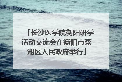 长沙医学院衡阳研学活动交流会在衡阳市蒸湘区人民政府举行
