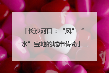 长沙河口：“风”“水”宝地的城市传奇