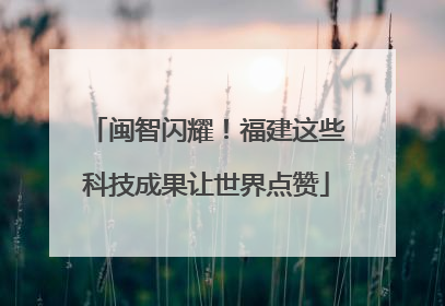 闽智闪耀！福建这些科技成果让世界点赞