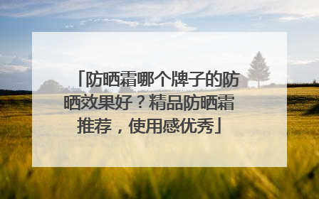 防晒霜哪个牌子的防晒效果好？精品防晒霜推荐，使用感优秀