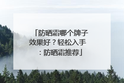 防晒霜哪个牌子效果好？轻松入手：防晒霜推荐