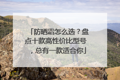 防晒霜怎么选？盘点十款高性价比型号，总有一款适合你