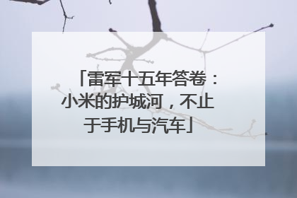 雷军十五年答卷：小米的护城河，不止于手机与汽车