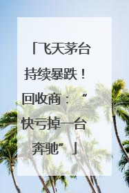 飞天茅台持续暴跌！回收商：“快亏掉一台奔驰”