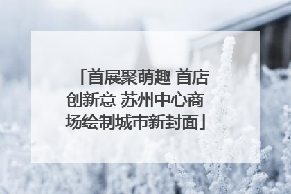 首展聚萌趣 首店创新意 苏州中心商场绘制城市新封面