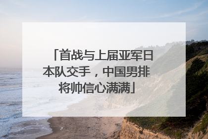首战与上届亚军日本队交手，中国男排将帅信心满满