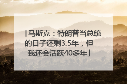 马斯克：特朗普当总统的日子还剩3.5年，但我还会活跃40多年