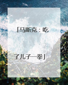 马斯克：吃了儿子一拳