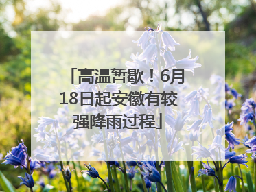 高温暂歇！6月18日起安徽有较强降雨过程