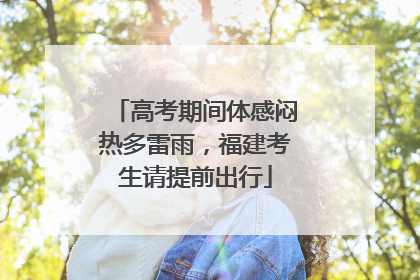 高考期间体感闷热多雷雨，福建考生请提前出行