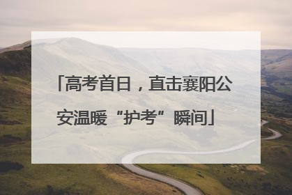 高考首日，直击襄阳公安温暖“护考”瞬间