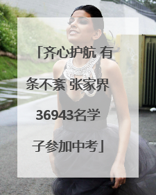 齐心护航 有条不紊 张家界36943名学子参加中考