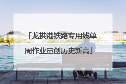 龙拱港铁路专用线单周作业量创历史新高
