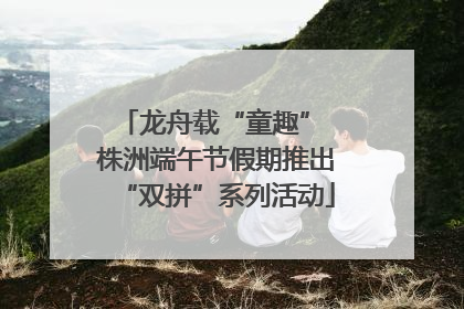 龙舟载“童趣” 株洲端午节假期推出“双拼”系列活动