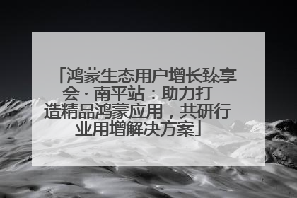 鸿蒙生态用户增长臻享会 · 南平站：助力打造精品鸿蒙应用，共研行业用增解决方案