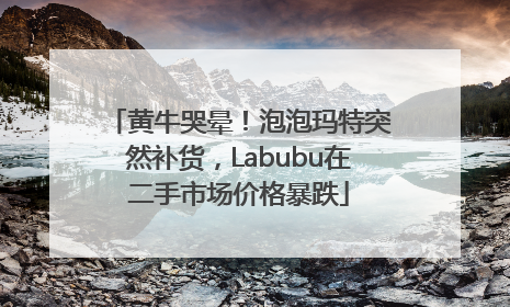 黄牛哭晕！泡泡玛特突然补货，Labubu在二手市场价格暴跌