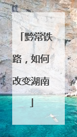 黔常铁路，如何改变湖南