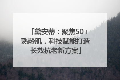 黛安蒂：聚焦50+熟龄肌，科技赋能打造长效抗老新方案