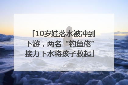 10岁娃落水被冲到下游，两名“钓鱼佬”接力下水将孩子救起