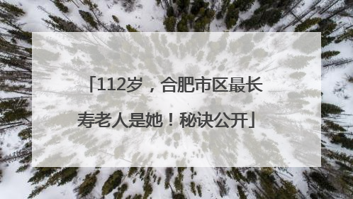 112岁，合肥市区最长寿老人是她！秘诀公开