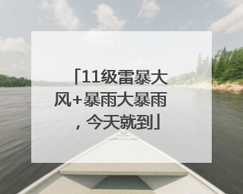 11级雷暴大风+暴雨大暴雨，今天就到